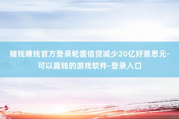 赌钱赚钱官方登录　　轮覆信贷减少20亿好意思元-可以赢钱的游戏软件-登录入口