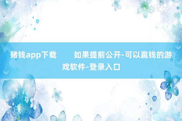 赌钱app下载        如果提前公开-可以赢钱的游戏软件-登录入口