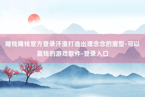 赌钱赚钱官方登录汗漫打造出理念念的眉型-可以赢钱的游戏软件-登录入口