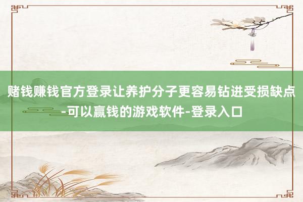 赌钱赚钱官方登录让养护分子更容易钻进受损缺点-可以赢钱的游戏软件-登录入口