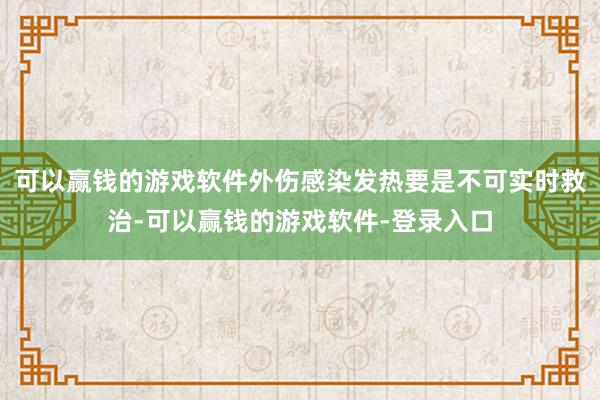 可以赢钱的游戏软件外伤感染发热要是不可实时救治-可以赢钱的游戏软件-登录入口