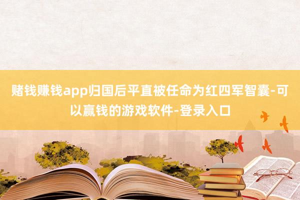 赌钱赚钱app归国后平直被任命为红四军智囊-可以赢钱的游戏软件-登录入口