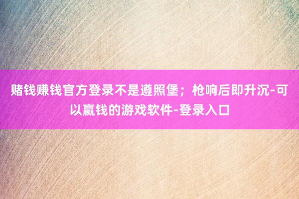 赌钱赚钱官方登录不是遵照堡;枪响后即升沉-可以赢钱的游戏软件-登录入口