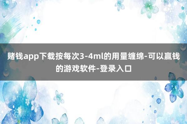 赌钱app下载按每次3-4ml的用量缠绵-可以赢钱的游戏软件-登录入口