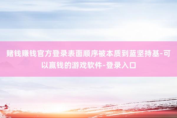 赌钱赚钱官方登录表面顺序被本质到蓝坚持基-可以赢钱的游戏软件-登录入口