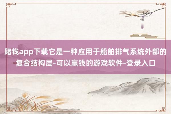 赌钱app下载它是一种应用于船舶排气系统外部的复合结构层-可以赢钱的游戏软件-登录入口