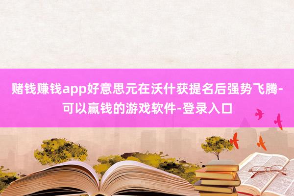 赌钱赚钱app好意思元在沃什获提名后强势飞腾-可以赢钱的游戏软件-登录入口