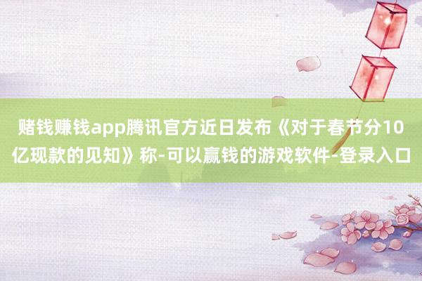 赌钱赚钱app腾讯官方近日发布《对于春节分10亿现款的见知》称-可以赢钱的游戏软件-登录入口