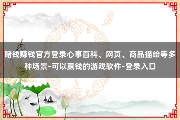 赌钱赚钱官方登录心事百科、网页、商品描绘等多种场景-可以赢钱的游戏软件-登录入口